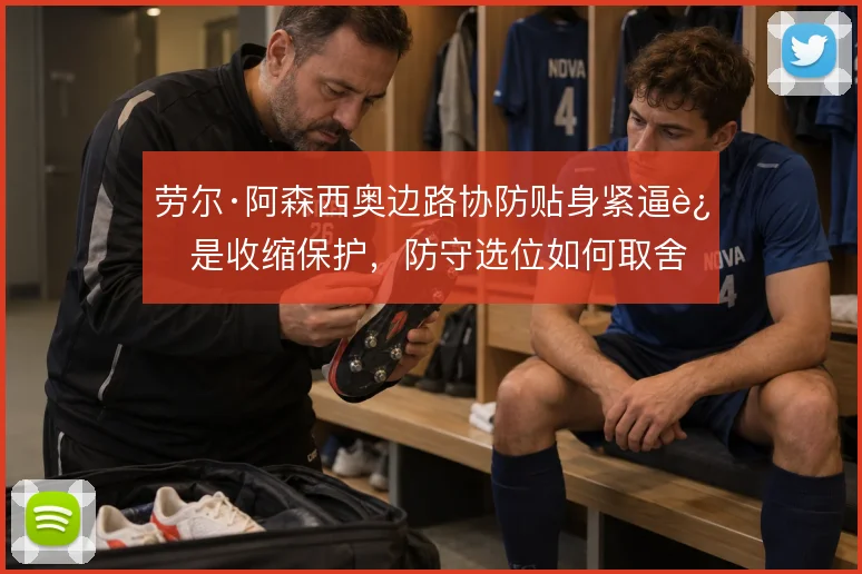 劳尔·阿森西奥边路协防贴身紧逼还是收缩保护，防守选位如何取舍