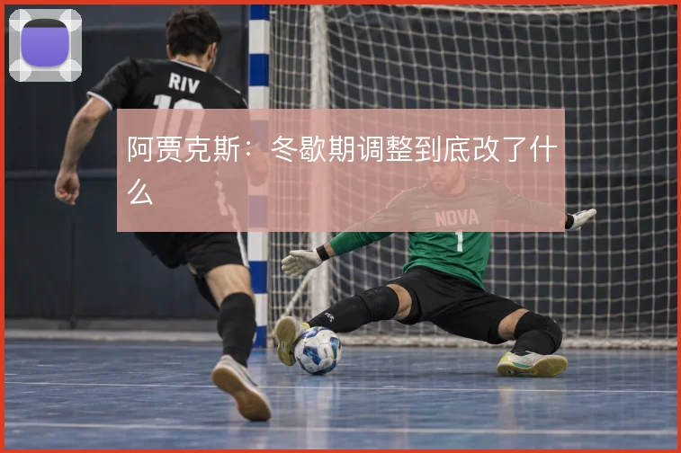阿贾克斯：冬歇期调整到底改了什么