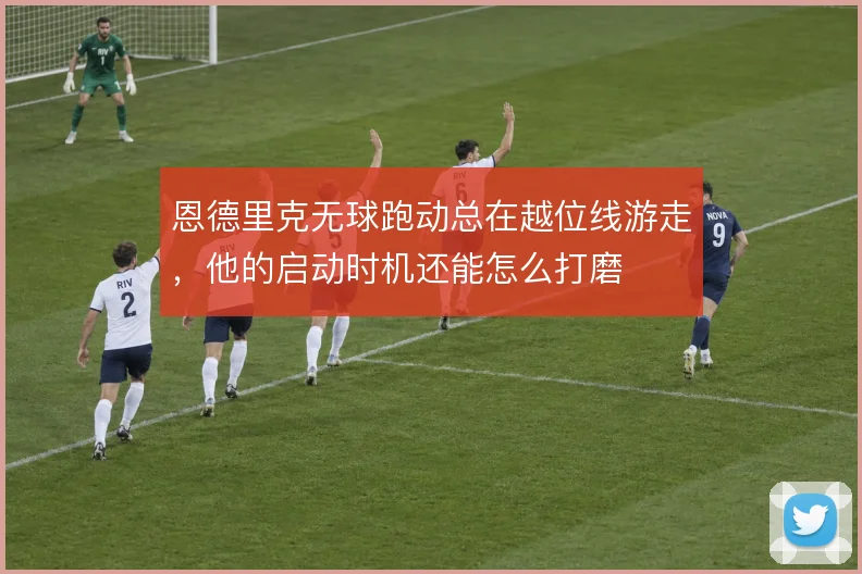 恩德里克无球跑动总在越位线游走，他的启动时机还能怎么打磨