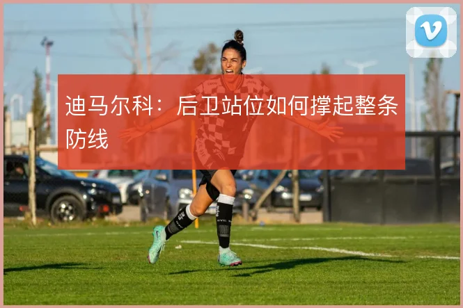 迪马尔科：后卫站位如何撑起整条防线