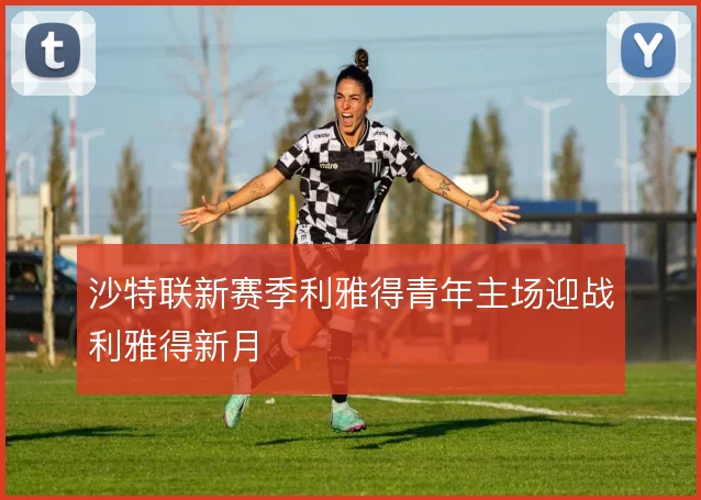 沙特联新赛季利雅得青年主场迎战利雅得新月