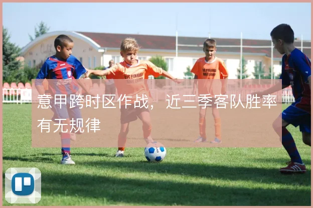 意甲跨时区作战，近三季客队胜率有无规律