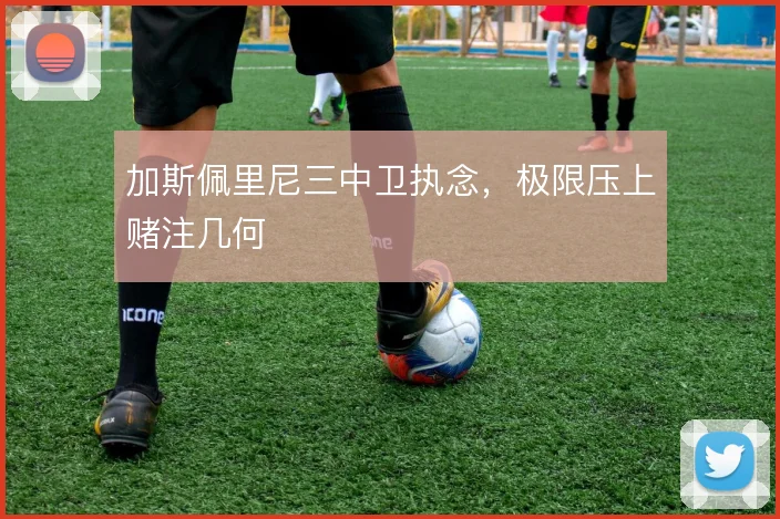 加斯佩里尼三中卫执念，极限压上赌注几何
