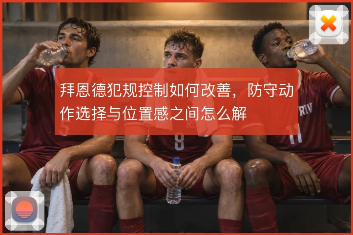 拜恩德犯规控制如何改善，防守动作选择与位置感之间怎么解