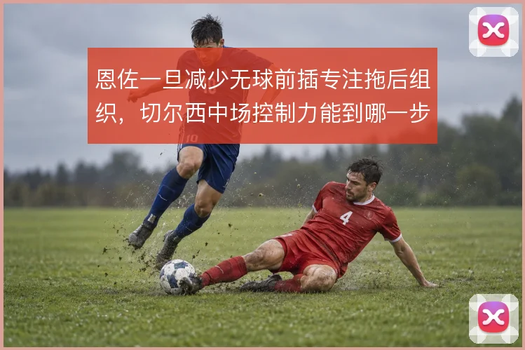 恩佐一旦减少无球前插专注拖后组织，切尔西中场控制力能到哪一步