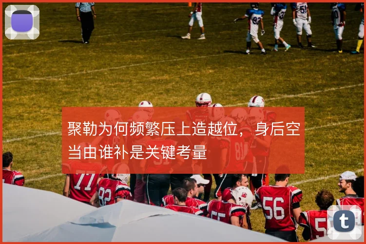 聚勒为何频繁压上造越位，身后空当由谁补是关键考量