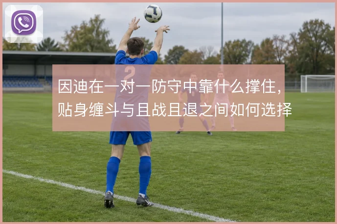 因迪在一对一防守中靠什么撑住,贴身缠斗与且战且退之间如何选择
