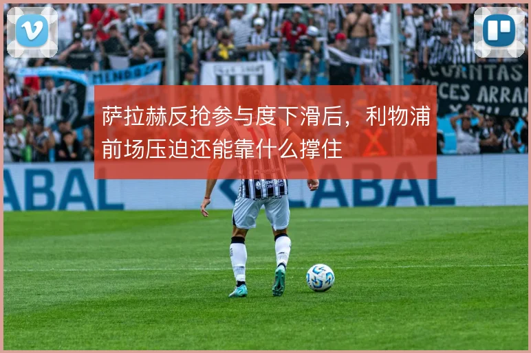 萨拉赫反抢参与度下滑后，利物浦前场压迫还能靠什么撑住