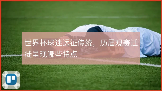 世界杯球迷远征传统，历届观赛迁徙呈现哪些特点