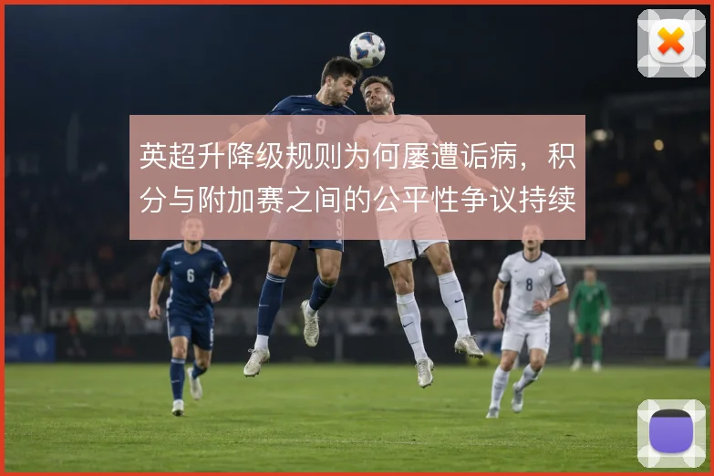 英超升降级规则为何屡遭诟病,积分与附加赛之间的公平性争议持续发酵