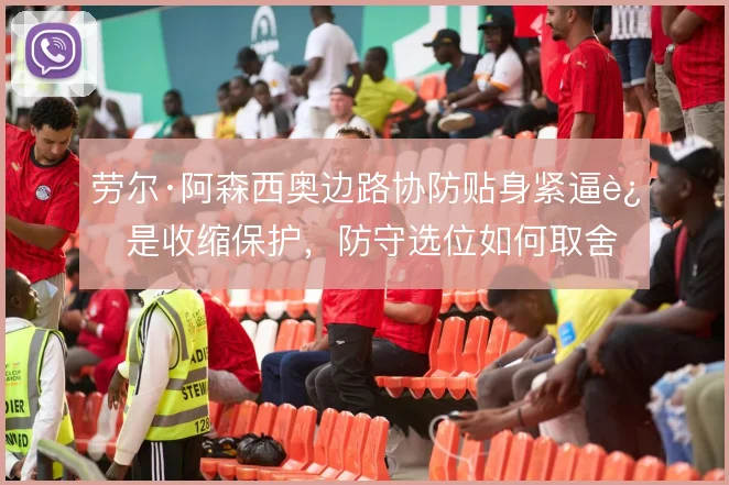 劳尔·阿森西奥边路协防贴身紧逼还是收缩保护，防守选位如何取舍