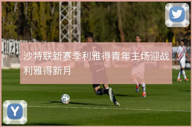 沙特联新赛季利雅得青年主场迎战利雅得新月