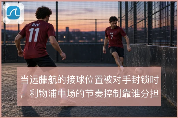 当远藤航的接球位置被对手封锁时,利物浦中场的节奏控制靠谁分担