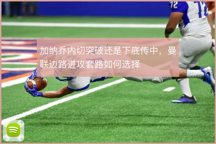 加纳乔内切突破还是下底传中，曼联边路进攻套路如何选择