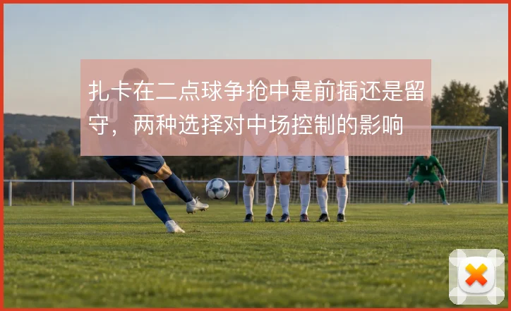扎卡在二点球争抢中是前插还是留守，两种选择对中场控制的影响