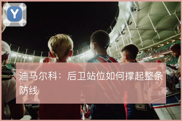 迪马尔科：后卫站位如何撑起整条防线