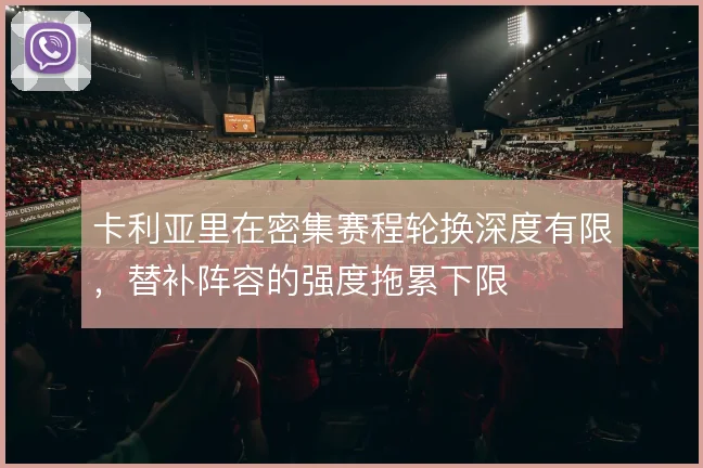 卡利亚里在密集赛程轮换深度有限，替补阵容的强度拖累下限