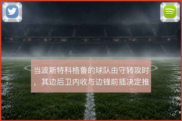 当波斯特科格鲁的球队由守转攻时，其边后卫内收与边锋前插决定推进质量
