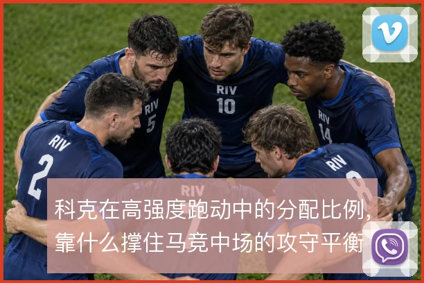 科克在高强度跑动中的分配比例，靠什么撑住马竞中场的攻守平衡