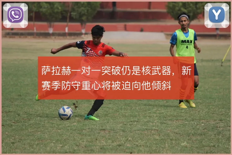 萨拉赫一对一突破仍是核武器，新赛季防守重心将被迫向他倾斜