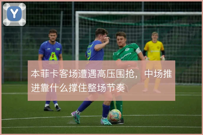 本菲卡客场遭遇高压围抢，中场推进靠什么撑住整场节奏