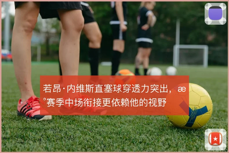 若昂·内维斯直塞球穿透力突出，新赛季中场衔接更依赖他的视野