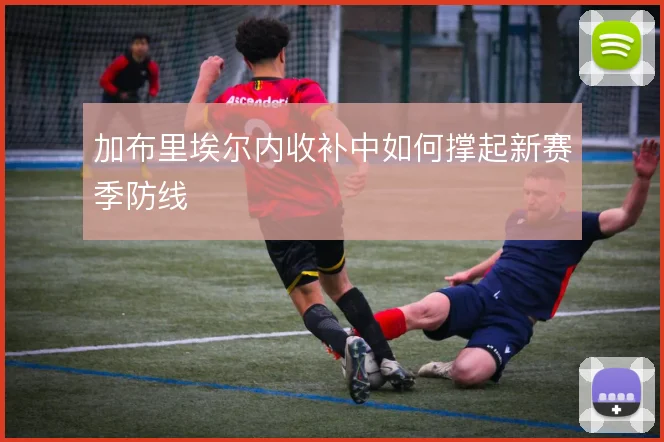 加布里埃尔内收补中如何撑起新赛季防线