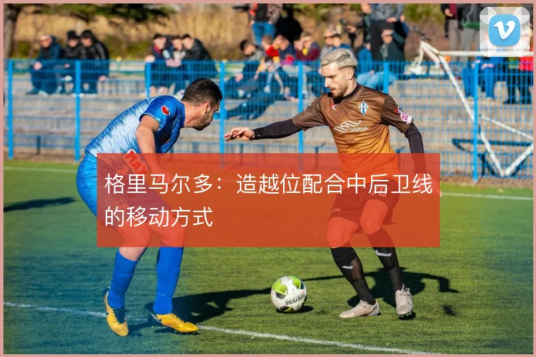 格里马尔多：造越位配合中后卫线的移动方式
